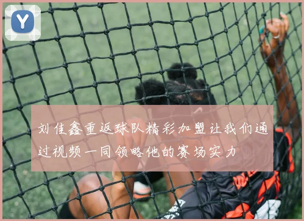 刘佳鑫重返球队精彩加盟让我们通过视频一同领略他的赛场实力