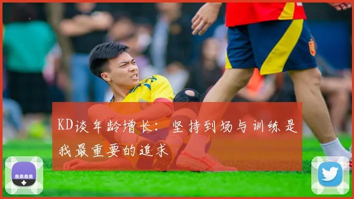 KD谈年龄增长：坚持到场与训练是我最重要的追求