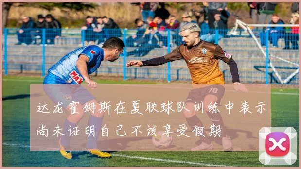 达龙霍姆斯在夏联球队训练中表示尚未证明自己不该享受假期