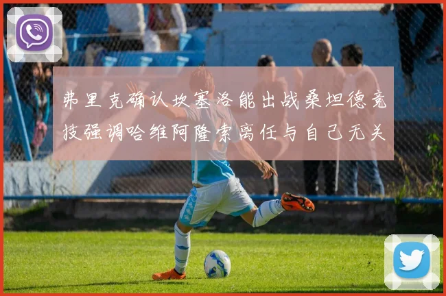 弗里克确认坎塞洛能出战桑坦德竞技强调哈维阿隆索离任与自己无关