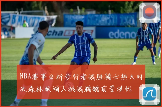 NBA赛事分析步行者战胜骑士热火对决森林狼湖人挑战鹈鹕前景堪忧