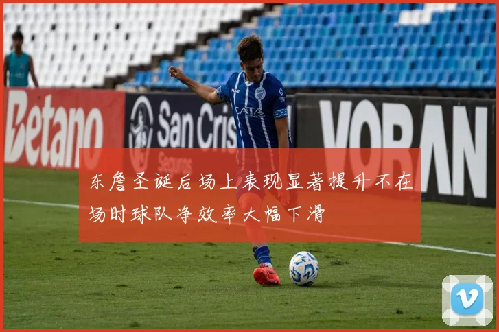 东詹圣诞后场上表现显著提升不在场时球队净效率大幅下滑