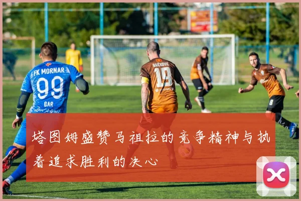 塔图姆盛赞马祖拉的竞争精神与执着追求胜利的决心