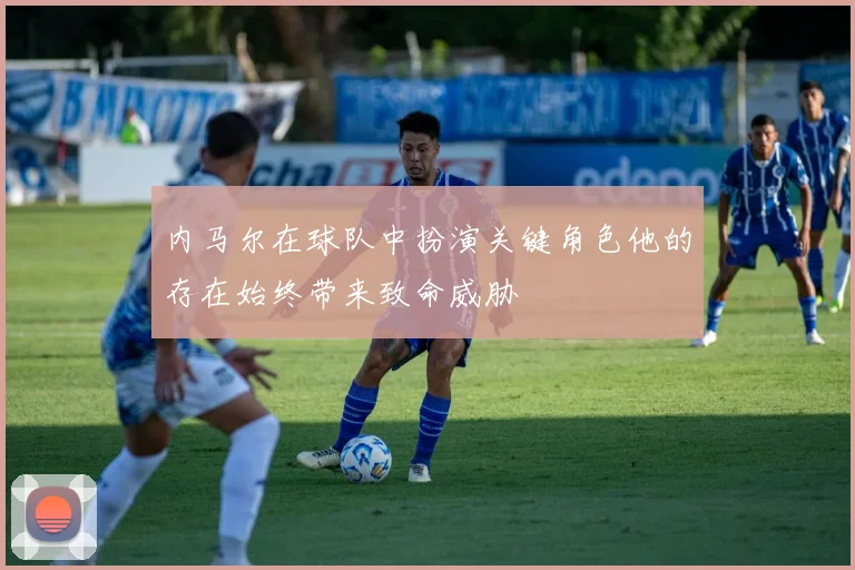 内马尔在球队中扮演关键角色他的存在始终带来致命威胁