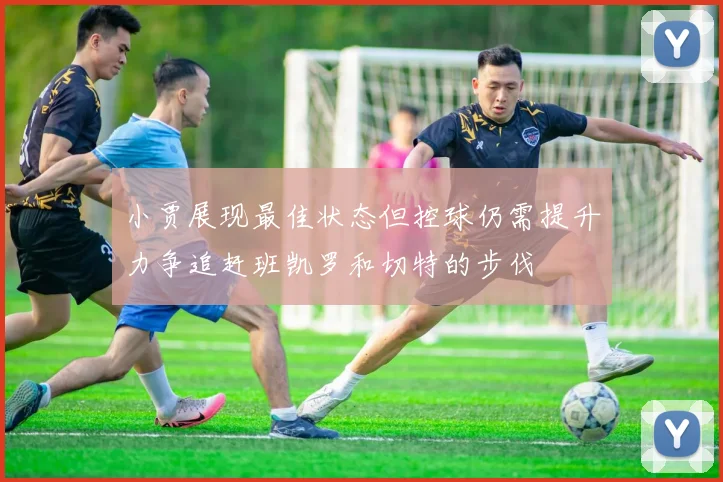 小贾展现最佳状态但控球仍需提升力争追赶班凯罗和切特的步伐