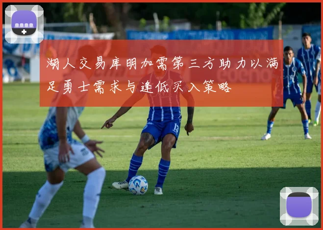 湖人交易库明加需第三方助力以满足勇士需求与逢低买入策略