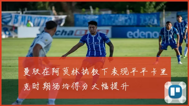 曼联在阿莫林执教下表现平平卡里克时期场均得分大幅提升