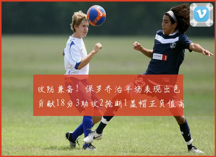 攻防兼备！保罗乔治半场表现出色贡献18分3助攻2抢断1盖帽正负值高达14