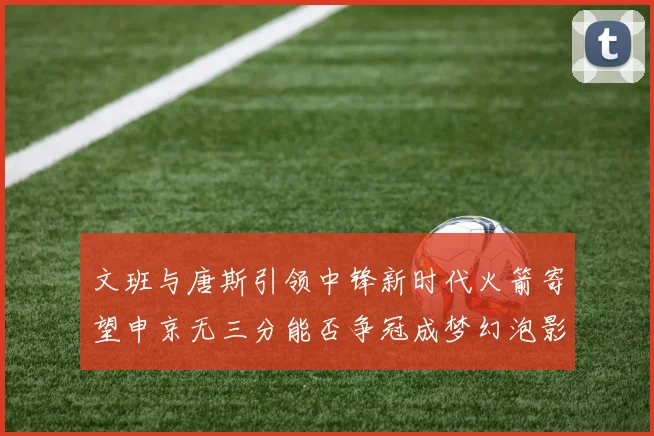 文班与唐斯引领中锋新时代火箭寄望申京无三分能否争冠成梦幻泡影