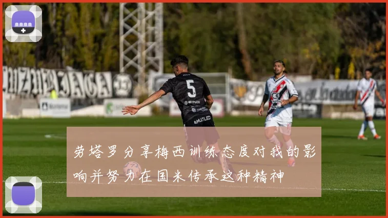 劳塔罗分享梅西训练态度对我的影响并努力在国米传承这种精神