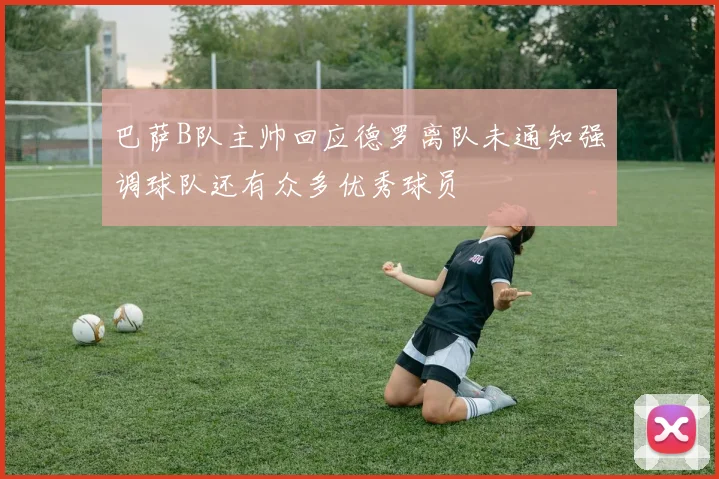 巴萨B队主帅回应德罗离队未通知强调球队还有众多优秀球员