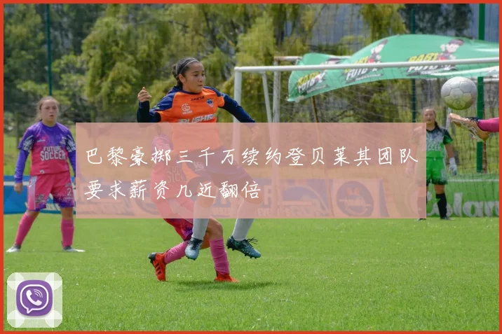 巴黎豪掷三千万续约登贝莱其团队要求薪资几近翻倍