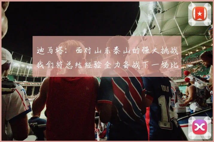 迪马塔：面对山东泰山的强大挑战我们将总结经验全力备战下一场比赛