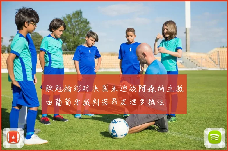 欧冠精彩对决国米迎战阿森纳主裁由葡萄牙裁判若昂皮涅罗执法