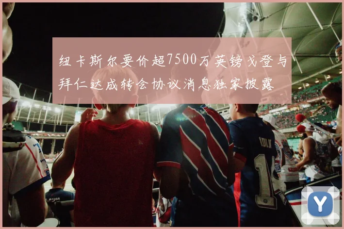 纽卡斯尔要价超7500万英镑戈登与拜仁达成转会协议消息独家披露