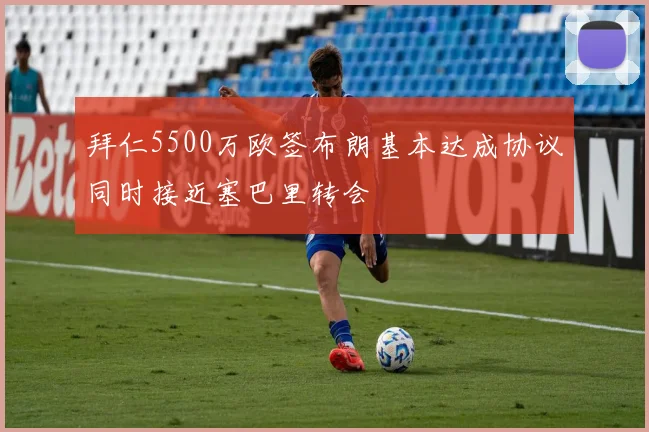 拜仁5500万欧签布朗基本达成协议同时接近塞巴里转会