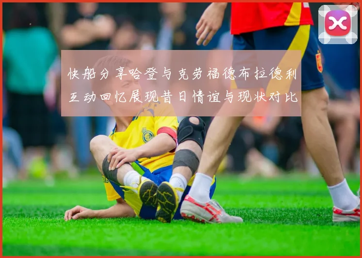 快船分享哈登与克劳福德布拉德利互动回忆展现昔日情谊与现状对比