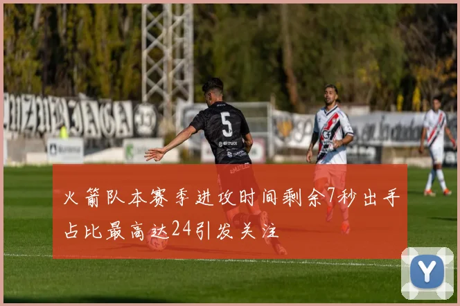 火箭队本赛季进攻时间剩余7秒出手占比最高达24引发关注