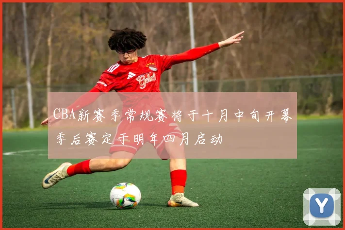 CBA新赛季常规赛将于十月中旬开幕季后赛定于明年四月启动