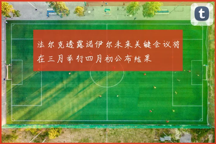 法尔克透露诺伊尔未来关键会议将在三月举行四月初公布结果