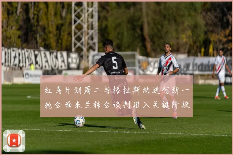 红鸟计划周二与格拉斯纳进行新一轮会面米兰转会谈判进入关键阶段