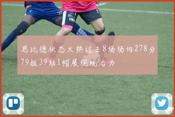 恩比德状态火热过去8场场均278分79板39助1帽展现统治力