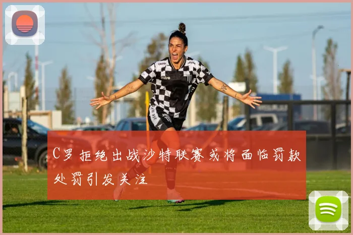 C罗拒绝出战沙特联赛或将面临罚款处罚引发关注