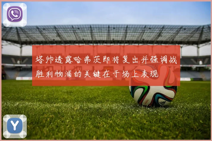 塔帅透露哈弗茨即将复出并强调战胜利物浦的关键在于场上表现