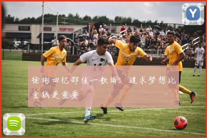 徐彬回忆邵佳一教诲：追求梦想比金钱更重要
